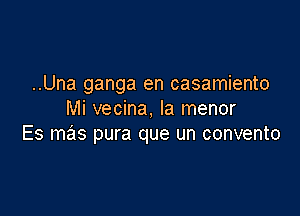 ..Una ganga en casamiento

Mi vecina, Ia menor
Es mas pura que un convento