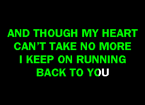 AND THOUGH MY HEART
CANT TAKE NO MORE
I KEEP ON RUNNING
BACK TO YOU