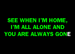 SEE WHEN PM HOME,
PM ALL ALONE AND

YOU ARE ALWAYS GONE