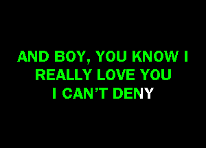 AND BOY, YOU KNOW I

REALLY LOVE YOU
I CANT DENY