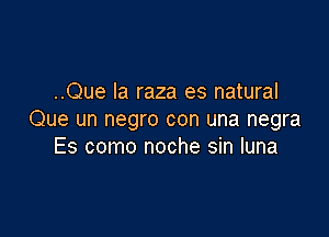 ..Que la raza es natural

Que un negro con una negra
Es como noche sin luna