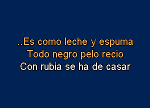 ..Es como leche y espuma

Todo negro pelo recio
Con rubia se ha de casar