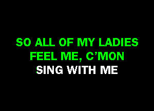 80 ALL OF MY LADIES

FEEL ME, CWION
SING WITH ME