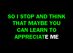 SO I STOP AND THINK
THAT MAYBE YOU

CAN LEARN TO
APPRECIATE ME

g