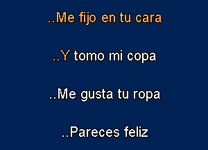 ..Me fijo en tu cara

..Y tomo mi copa

..Me gusta tu ropa

..Pareces feliz