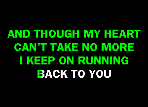 AND THOUGH MY HEART
CANT TAKE NO MORE
I KEEP ON RUNNING
BACK TO YOU