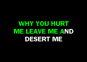 WHY YOU HURT

ME LEAVE ME AND
DESERT ME
