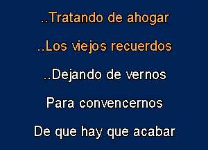 ..Tratando de ahogar

..Los viejos recuerdos
..Dejando de vernos
Para convencernos

De que hay que acabar