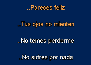 ..Pareces feliz

..Tus ojos no mienten

..No temes perderme

..No sufres por nada