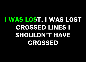 I WAS LOST, I WAS LOST
CROSSED LINES l

SHOULDNT HAVE
CROSSED