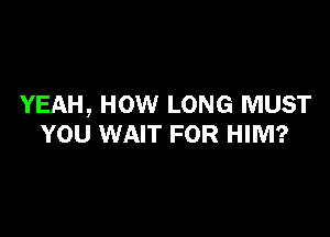 YEAH, HOW LONG MUST

YOU WAIT FOR HIM?