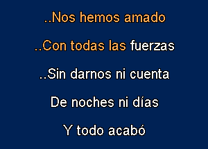 ..Nos hemos amado

..Con todas las fuerzas

..Sin darnos ni cuenta
De noches ni dias

Y todo acabd