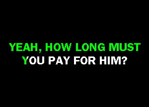 YEAH, HOW LONG MUST

YOU PAY FOR HIM?