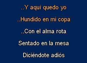 ..Y aqui quedo yo

..Hundido en mi copa

..Con el alma rota
Sentado en la mesa

Dicbndote adids