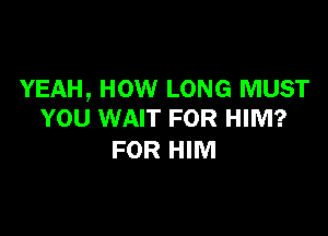 YEAH, HOW LONG MUST
YOU WAIT FOR HIM?

FOR HIM