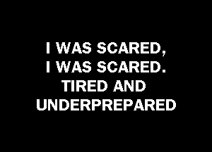 I WAS SCARED,
I WAS SCARED.

TIRED AND
UNDERPREPARED