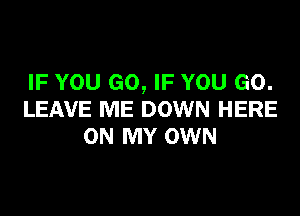 IF YOU GO, IF YOU GO.
LEAVE ME DOWN HERE
ON MY OWN