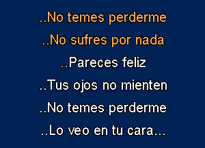 ..No temes perderme
..No sufres por nada
..Pareces feliz
..Tus ojos no mienten

..No temes perderme

..Lo veo en tu cara...