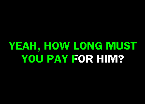 YEAH, HOW LONG MUST

YOU PAY FOR HIM?