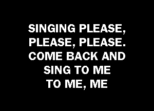 SINGING PLEASE,

PLEASE, PLEASE.

COME BACK AND
SING TO ME
TO ME, ME

g