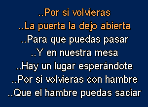 ..Por si volvieras
..La puerta Ia dejo abierta
..Para que puedas pasar
..Y en nuestra mesa
..Hay un Iugar esperandote
..Por si volvieras con hambre
..Que el hambre puedas saciar