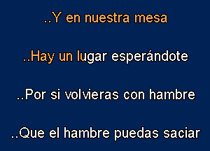 ..Y en nuestra mesa

..Hay un lugar esperandote

..Por si volvieras con hambre

..Que el hambre puedas saciar