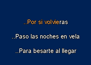 ..Por si volvieras

..Paso las noches en vela

..Para besarte al llegar
