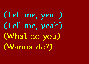 (Tell me, yeah)
(Tell me, yeah)

(What do you)
(Wanna do?)