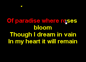 0f paradise where rqses
bloom

Though I dream in vain
In my heart it will remain
