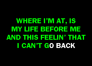 WHERE PM AT, IS
MY LIFE BEFORE ME
AND THIS FEELIN, THAT
I CANT GO BACK