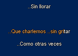 ..Sin llorar

..Que charlemos ..sin gritar

..Como otras veces