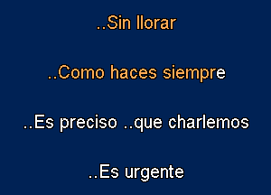 ..Sin llorar

..Como haces siempre

..Es preciso ..que charlemos

..Es urgente