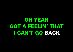 OH YEAH

GOT A FEELIN, THAT
I CANT GO BACK