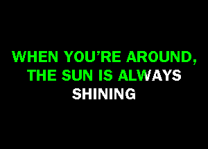WHEN YOU'RE AROUND,

THE SUN IS ALWAYS
SHINING