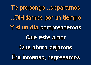 Te propongo ..separarnos

..Olvidarnos por un tiempo

Y si un dia comprendemos
Que este amor

Que ahora dejamos

Era inmenso, regresamos l