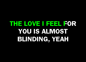 THE LOVE I FEEL FOR

YOU IS ALMOST
BLINDING, YEAH