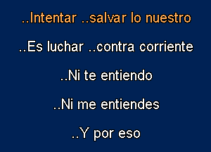 ..Intentar ..salvar Io nuestro
..Es luchar ..contra corriente
..Ni te entiendo

..Ni me entiendes

..Y por eso