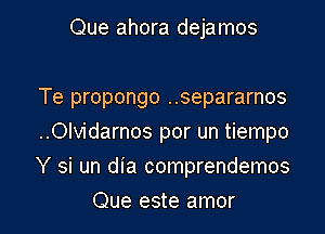 Que ahora dejamos

Te propongo ..separarnos
..Olvidarnos por un tiempo

Y si un dia comprendemos

Que este amor