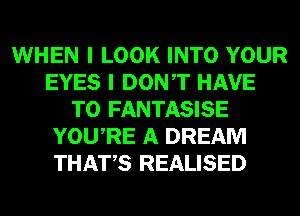 WHEN I LOOK INTO YOUR
EYES I DONT HAVE
TO FANTASISE
YOURE A DREAM
THATS REALISED