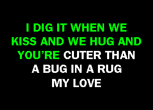 I DIG IT WHEN WE
KISS AND WE HUG AND
YOURE CUTER THAN
A BUG IN A RUG

MY LOVE