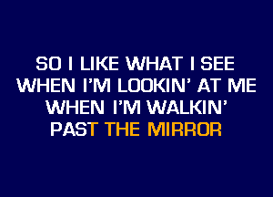 SO I LIKE WHAT I SEE
WHEN I'M LUDKIN' AT ME
WHEN I'M WALKIN'
PAST THE MIRROR