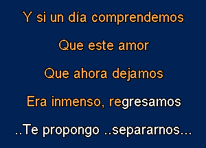 Y si un dia comprendemos
Que este amor
Que ahora dejamos

Era inmenso, regresamos

..Te propongo ..separarnos... l