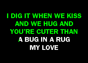 I DIG IT WHEN WE KISS
AND WE HUG AND
YOURE CUTER THAN
A BUG IN A RUG

MY LOVE