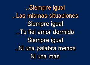 ..Siempre igual

..Las mismas situaciones
Siempre igual

..Tu fiel amor dormido

Siempre igual
..Ni una palabra menos
Ni una mas