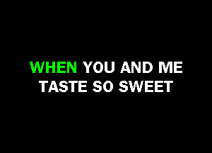 WHEN YOU AND ME

TASTE SO SWEET