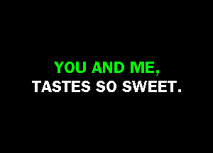 YOU AND ME,

TASTES SO SWEET.
