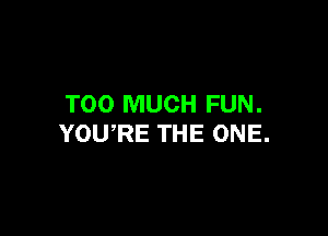 TOO MUCH FUN.

YOU,RE THE ONE.