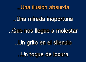 ..Una ilusidn absurda

..Una mirada inoportuna

..Que nos Ilegue a molestar
..Un grito en el silencio

..Un toque de locura