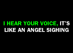 I HEAR YOUR VOICE, ITS

LIKE AN ANGEL SIGHING