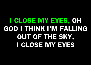 I CLOSE MY EYES, OH
GOD I THINK PM FALLING
OUT OF THE SKY,

I CLOSE MY EYES